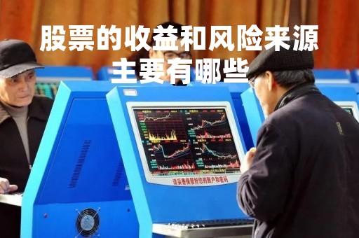 股票的收益和风险来源主要有哪些「股票投资的收益和风险」