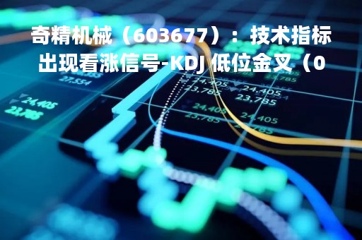 奇精机械（603677）：技术指标出现看涨信号-KDJ 低位金叉（04-18）