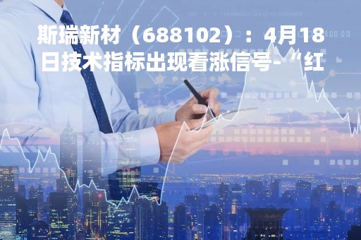斯瑞新材（688102）：4月18日技术指标出现看涨信号-“红三兵”