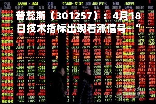 普蕊斯（301257）：4月18日技术指标出现看涨信号-“红三兵”