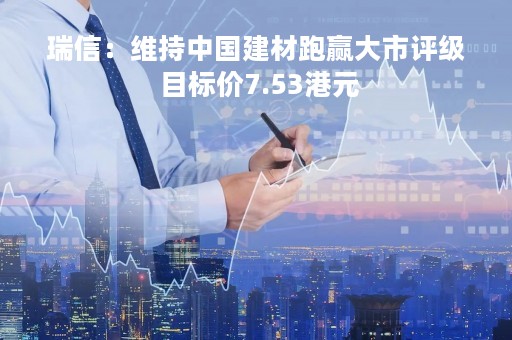 瑞信：维持中国建材跑赢大市评级 目标价7.53港元