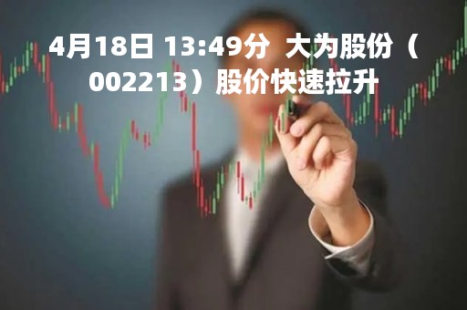4月18日 13:49分  大为股份（002213）股价快速拉升