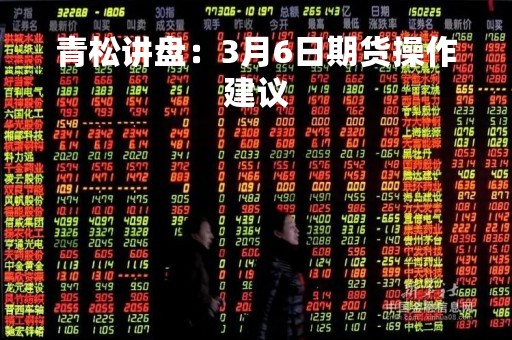 青松讲盘：3月6日期货操作建议