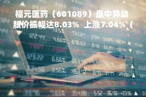 福元医药（601089）盘中异动 股价振幅达8.03%  上涨7.04%（04-18）