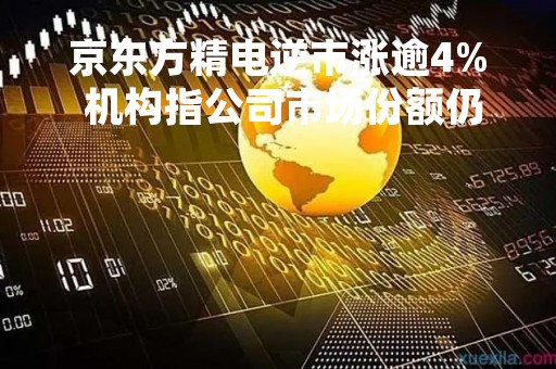 京东方精电逆市涨逾4% 机构指公司市场份额仍有提升空间