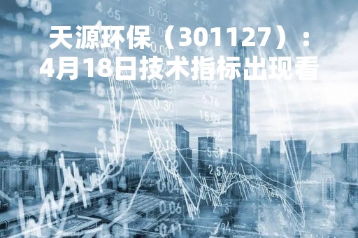 天源环保（301127）：4月18日技术指标出现看涨信号-“红三兵”