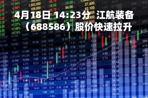 4月18日 14:23分  江航装备（688586）股价快速拉升