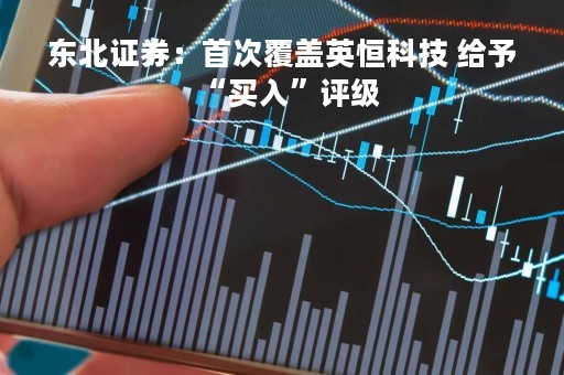 东北证券：首次覆盖英恒科技 给予“买入”评级