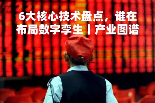 6大核心技术盘点，谁在布局数字孪生丨产业图谱