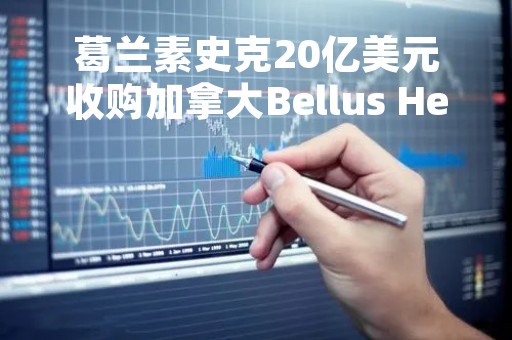 葛兰素史克20亿美元收购加拿大Bellus Health