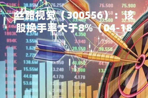 丝路视觉（300556）：该股换手率大于8%（04-18）
