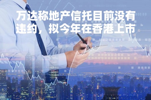 万达称地产信托目前没有违约，拟今年在香港上市募资30亿美元