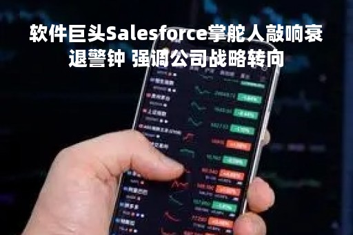 软件巨头Salesforce掌舵人敲响衰退警钟 强调公司战略转向