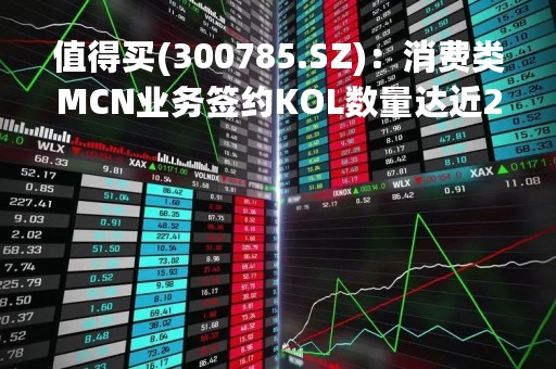 值得买(300785.SZ)：消费类MCN业务签约KOL数量达近250个，覆盖粉丝量数量超4亿