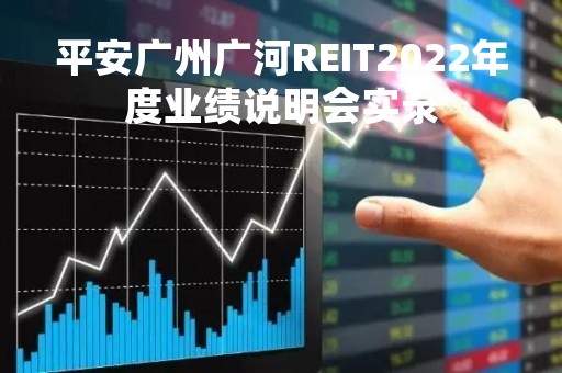 平安广州广河REIT2022年度业绩说明会实录