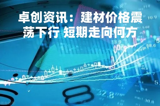卓创资讯：建材价格震荡下行 短期走向何方