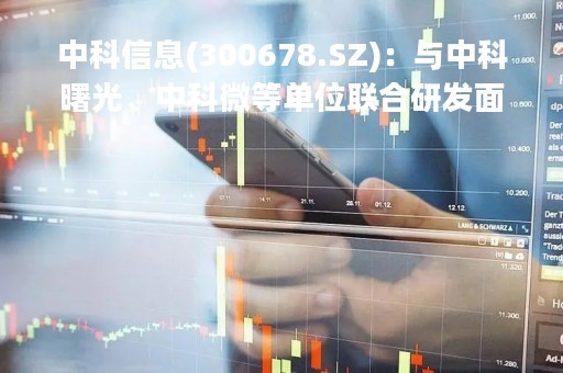 中科信息(300678.SZ)：与中科曙光、中科微等单位联合研发面向多模态边缘云计算平台应用于AI创天府项目