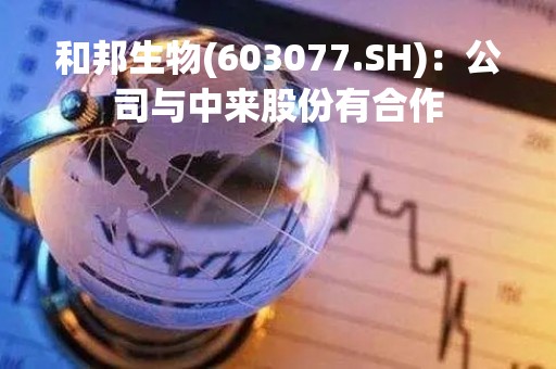 和邦生物(603077.SH)：公司与中来股份有合作