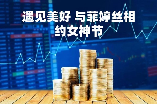 遇见美好 与菲婷丝相约女神节