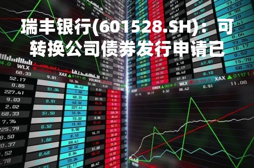 瑞丰银行(601528.SH)：可转换公司债券发行申请已获上交所受理