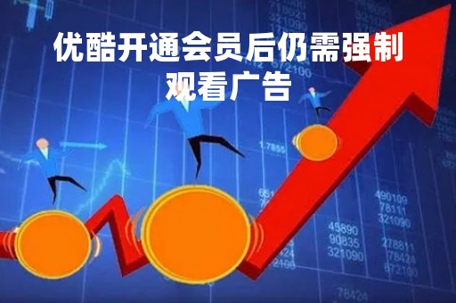 优酷开通会员后仍需强制观看广告