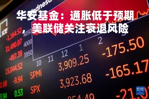 华安基金：通胀低于预期，美联储关注衰退风险