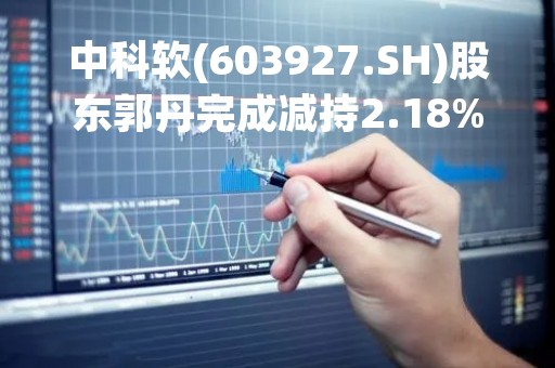 中科软(603927.SH)股东郭丹完成减持2.18%公司股份