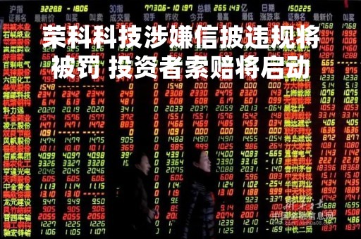荣科科技涉嫌信披违规将被罚 投资者索赔将启动