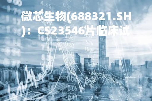 微芯生物(688321.SH)：CS23546片临床试验申请获受理