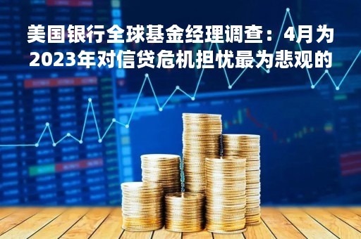 美国银行全球基金经理调查：4月为2023年对信贷危机担忧最为悲观的月份