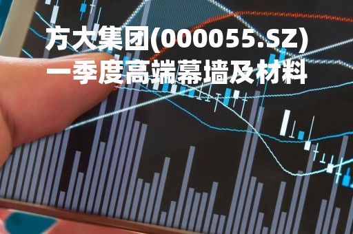 方大集团(000055.SZ)一季度高端幕墙及材料产业新中标、签约订单金额同比增长3.11%