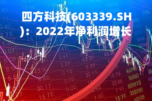四方科技(603339.SH)：2022年净利润增长81.11%至3.07亿元 拟10派2.2元
