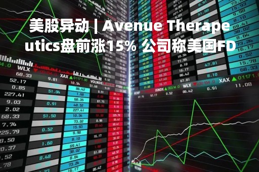 美股异动 | Avenue Therapeutics盘前涨15% 公司称美国FDA反馈有利于制定静脉注射剂型曲马多研究方案