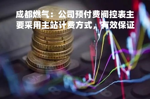 成都燃气：公司预付费阀控表主要采用主站计费方式，有效保证用户表具与主站保持定期通讯