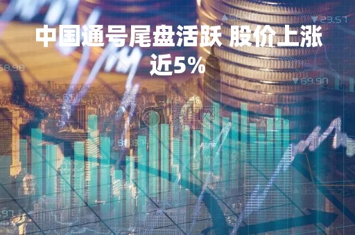中国通号尾盘活跃 股价上涨近5%