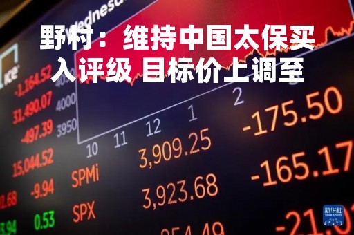 野村：维持中国太保买入评级 目标价上调至26.22港元