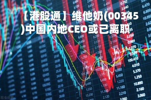 【港股通】维他奶(00345)中国内地CEO或已离职