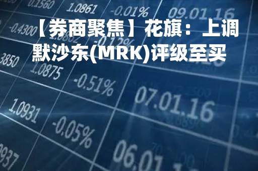 【券商聚焦】花旗：上调默沙东(MRK)评级至买入 目标价上调至130美元