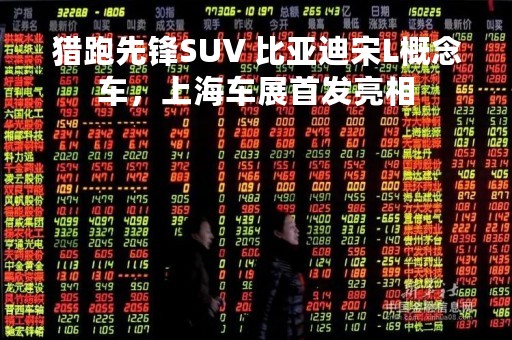 猎跑先锋SUV 比亚迪宋L概念车，上海车展首发亮相