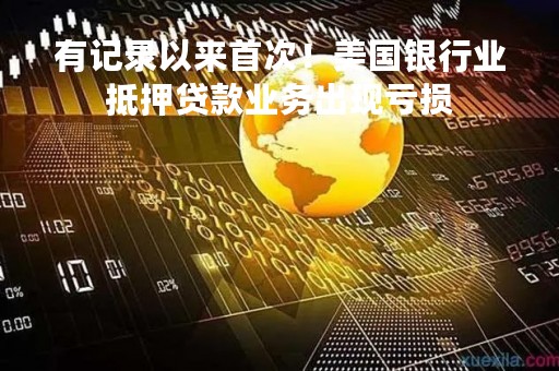 有记录以来首次！美国银行业抵押贷款业务出现亏损