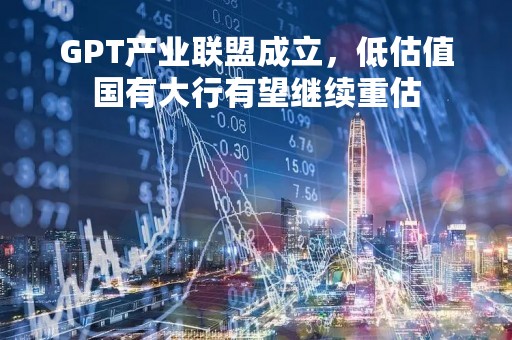GPT产业联盟成立，低估值国有大行有望继续重估