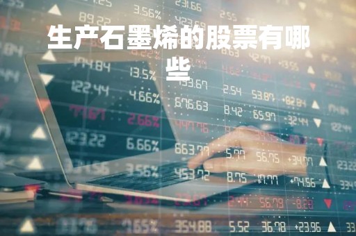 生产石墨烯的股票有哪些「生产石墨烯的股票有哪些公司」 生产石墨烯的股票有哪些「生产石墨烯的股票有哪些公司」