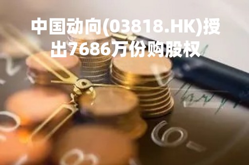 中国动向(03818.HK)授出7686万份购股权