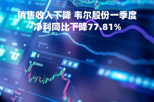 销售收入下降 韦尔股份一季度净利同比下降77.81%