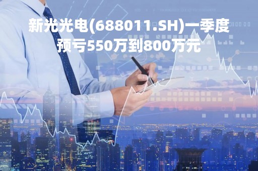 新光光电(688011.SH)一季度预亏550万到800万元