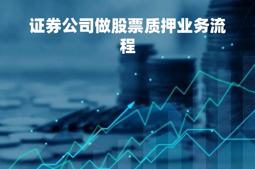 证券公司做股票质押业务流程「证券公司 股票质押业务」