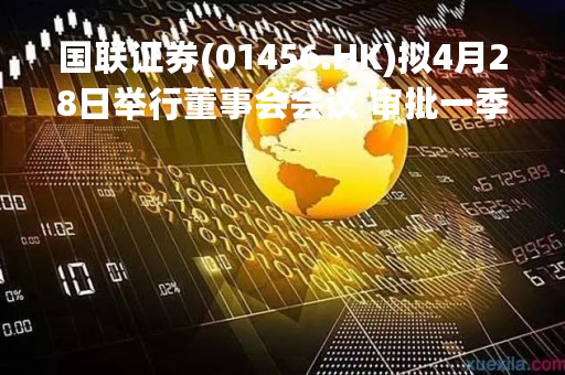 国联证券(01456.HK)拟4月28日举行董事会会议 审批一季度业绩