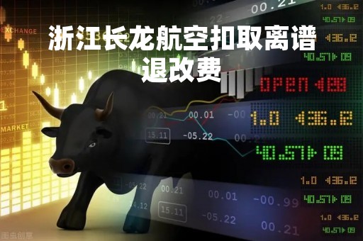 浙江长龙航空扣取离谱退改费