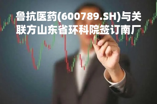 鲁抗医药(600789.SH)与关联方山东省环科院签订南厂区污染场地修复合同