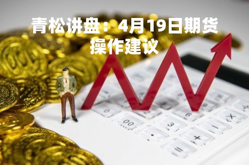 青松讲盘：4月19日期货操作建议